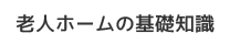 老人ホームの基礎知識